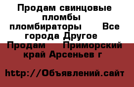 Продам свинцовые пломбы , пломбираторы... - Все города Другое » Продам   . Приморский край,Арсеньев г.